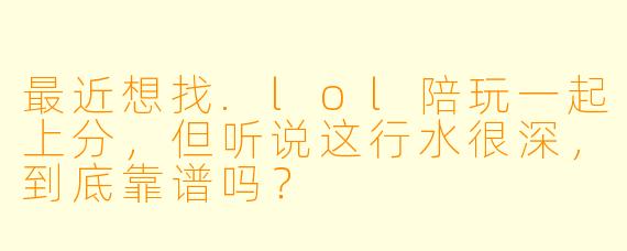 最近想找.lol陪玩一起上分，但听说这行水很深，到底靠谱吗？