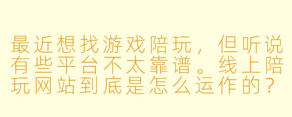 最近想找游戏陪玩,但听说有些平台不太靠谱。线上陪玩网站到底是怎么运作的?我该怎么选才能避免踩坑?