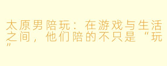 太原男陪玩:在游戏与生活之间,他们陪的不只是“玩”
