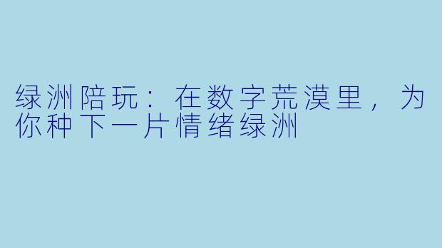 绿洲陪玩:在数字荒漠里,为你种下一片情绪绿洲