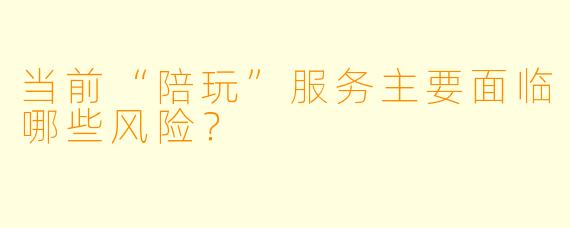当前“陪玩”服务主要面临哪些风险?