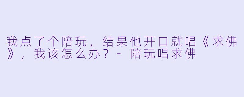 我点了个陪玩，结果他开口就唱《求佛》，我该怎么办？-陪玩唱求佛