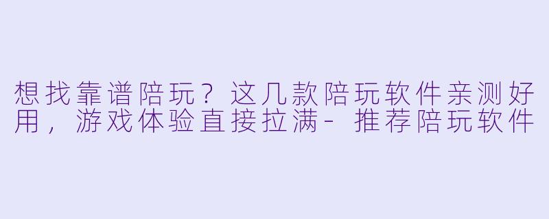 想找靠谱陪玩?这几款陪玩软件亲测好用,游戏体验直接拉满-推荐陪玩软件