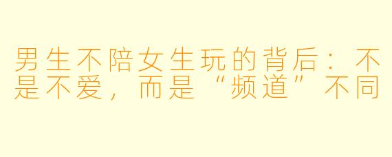 男生不陪女生玩的背后:不是不爱,而是“频道”不同