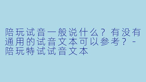 陪玩试音一般说什么?有没有通用的试音文本可以参考?-陪玩特试试音文本