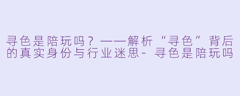 寻X  是陪玩吗？——解析“寻X  ”背后的真实身份与行业迷思