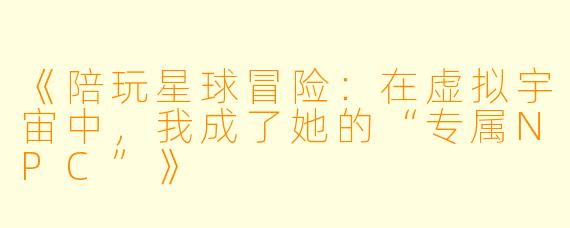 《陪玩星球冒险:在虚拟宇宙中,我成了她的“专属NPC”》