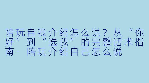 陪玩自我介绍怎么说?从“你好”到“选我”的完整话术指南-陪玩介绍自己怎么说