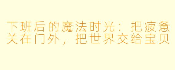 下班后的魔法时光:把疲惫关在门外,把世界交给宝贝