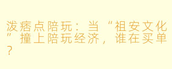 泼痞点陪玩:当“祖安文化”撞上陪玩经济,谁在买单?