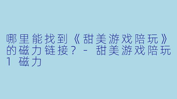哪里能找到《甜美游戏陪玩》的磁力链接?-甜美游戏陪玩1磁力