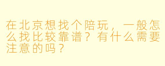 在北京想找个陪玩,一般怎么找比较靠谱?有什么需要注意的吗?