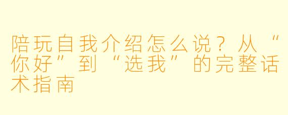 陪玩自我介绍怎么说?从“你好”到“选我”的完整话术指南