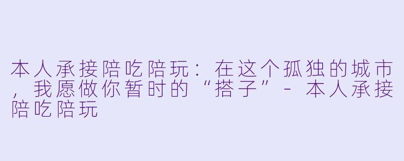 本人承接陪吃陪玩:在这个孤独的城市,我愿做你暂时的“搭子”-本人承接陪吃陪玩