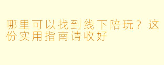 哪里可以找到线下陪玩?这份实用指南请收好