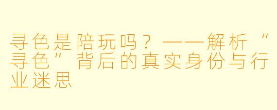 寻X 是陪玩吗?——解析“寻X ”背后的真实身份与行业迷思