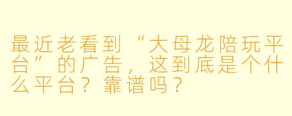 最近老看到“大母龙陪玩平台”的广告,这到底是个什么平台?靠谱吗?