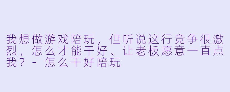 我想做游戏陪玩,但听说这行竞争很激烈,怎么才能干好、让老板愿意一直点我?-怎么干好陪玩