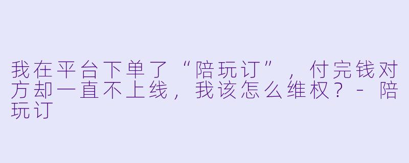 我在平台下单了“陪玩订”，付完钱对方却一直不上线，我该怎么维权？