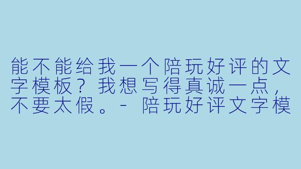 能不能给我一个陪玩好评的文字模板？我想写得真诚一点，不要太假。-陪玩好评文字模板