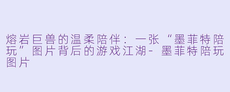 熔岩巨兽的温柔陪伴:一张“墨菲特陪玩”图片背后的游戏江湖-墨菲特陪玩图片