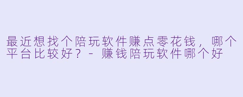 最近想找个陪玩软件赚点零花钱,哪个平台比较好?-赚钱陪玩软件哪个好