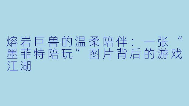 熔岩巨兽的温柔陪伴:一张“墨菲特陪玩”图片背后的游戏江湖