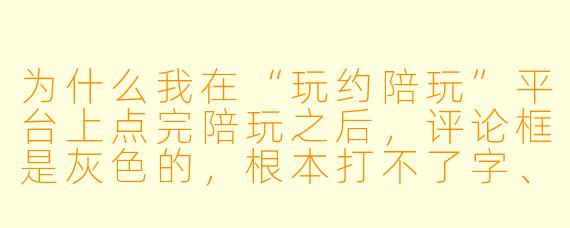 为什么我在“玩约陪玩”平台上点完陪玩之后,评论框是灰X 的,根本打不了字、发不了评论?