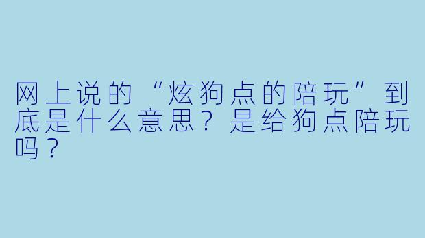 网上说的“炫狗点的陪玩”到底是什么意思?是给狗点陪玩吗?