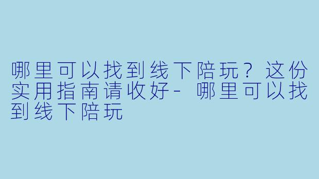 哪里可以找到线下陪玩?这份实用指南请收好-哪里可以找到线下陪玩