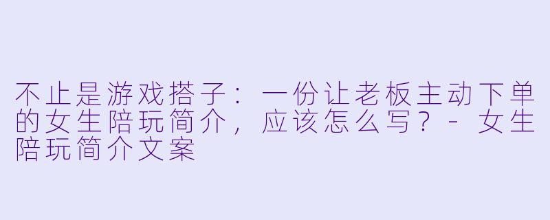 不止是游戏搭子:一份让老板主动下单的女生陪玩简介,应该怎么写?-女生陪玩简介文案