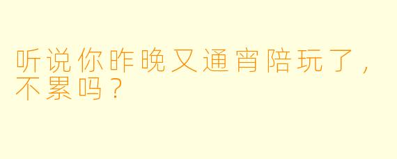 听说你昨晚又通宵陪玩了，不累吗？