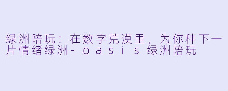 绿洲陪玩:在数字荒漠里,为你种下一片情绪绿洲-oasis绿洲陪玩
