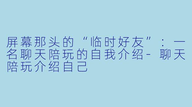 屏幕那头的“临时好友”:一名聊天陪玩的自我介绍-聊天陪玩介绍自己