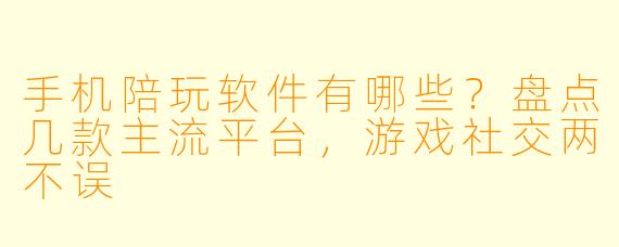 手机陪玩软件有哪些?盘点几款主流平台,游戏社交两不误