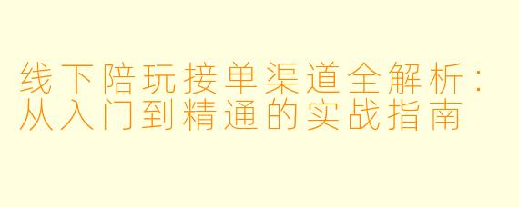线下陪玩接单渠道全解析：从入门到精通的实战指南
