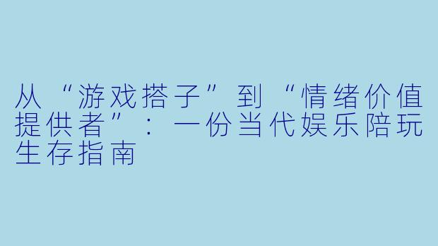 从“游戏搭子”到“情绪价值提供者”:一份当代娱乐陪玩生存指南
