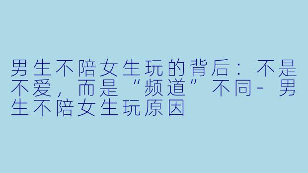 男生不陪女生玩的背后：不是不爱，而是“频道”不同