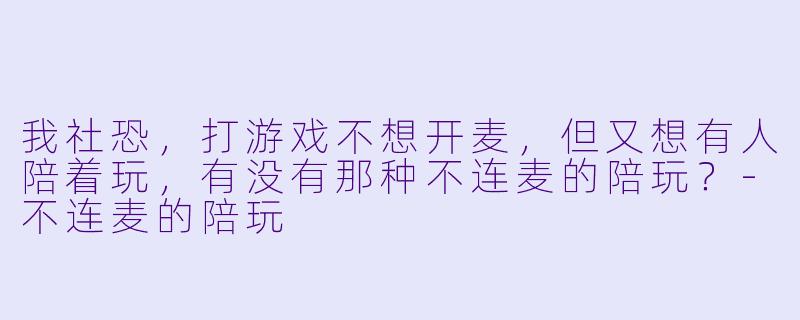 我社恐,打游戏不想开麦,但又想有人陪着玩,有没有那种不连麦的陪玩?-不连麦的陪玩