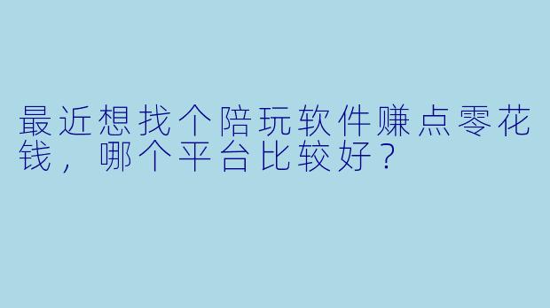最近想找个陪玩软件赚点零花钱,哪个平台比较好?