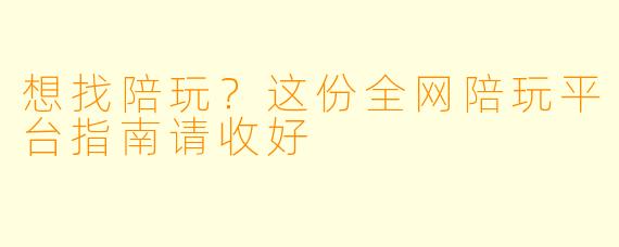 想找陪玩?这份全网陪玩平台指南请收好