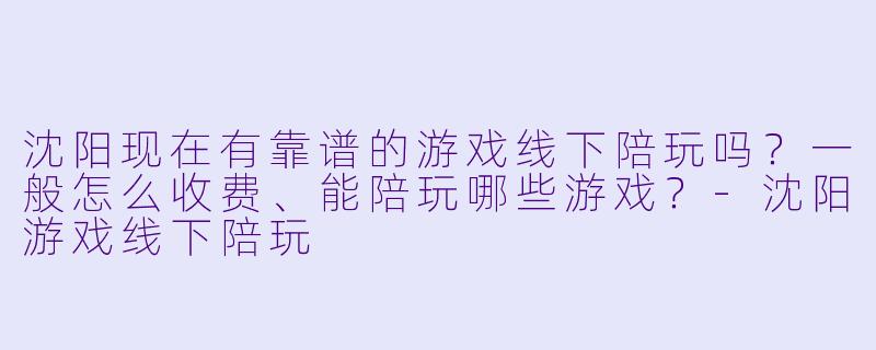 沈阳现在有靠谱的游戏线下陪玩吗?一般怎么收费、能陪玩哪些游戏?-沈阳游戏线下陪玩