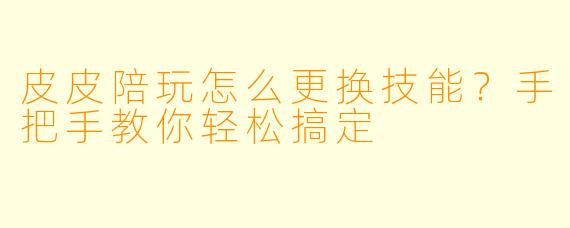 皮皮陪玩怎么更换技能?手把手教你轻松搞定