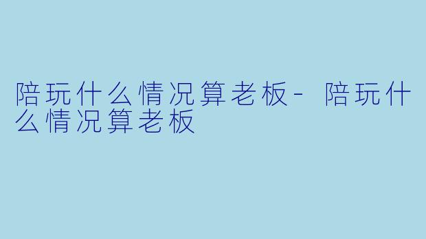 陪玩什么情况算老板-陪玩什么情况算老板