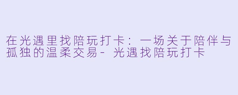 在光遇里找陪玩打卡:一场关于陪伴与孤独的温柔交易-光遇找陪玩打卡