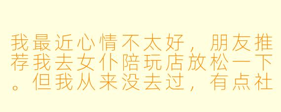 我最近心情不太好,朋友推荐我去女仆陪玩店放松一下。但我从来没去过,有点社恐。请问这种店到底是干什么的?进去之后该怎么点单、怎么互动才不会尴尬?