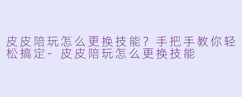 皮皮陪玩怎么更换技能?手把手教你轻松搞定-皮皮陪玩怎么更换技能