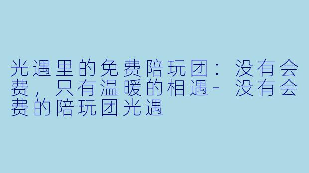 光遇里的免费陪玩团：没有会费，只有温暖的相遇-没有会费的陪玩团光遇