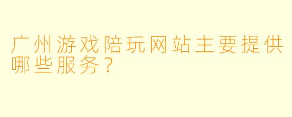 广州游戏陪玩网站主要提供哪些服务?