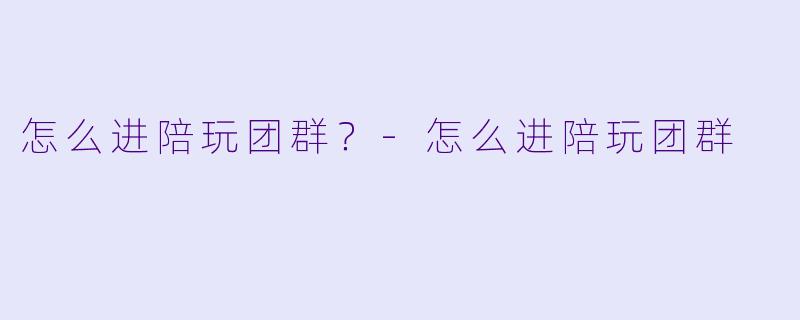 怎么进陪玩团群？-怎么进陪玩团群